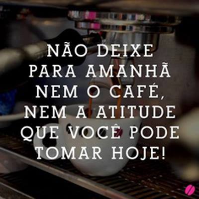 Não deixe para amanhã nem o café, nem a atitude que você pode ...