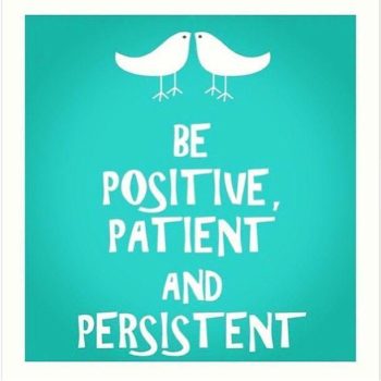 Be positive, patient and persistent