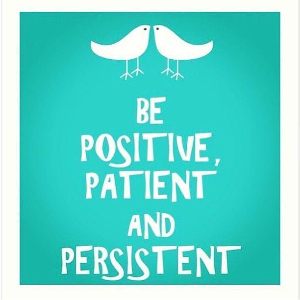 Be positive, patient and persistent