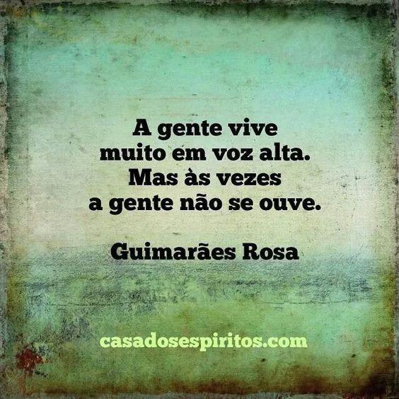 A gente vive muito em voz alta. Mas às vezes a gente não se ouve. (Guimarães  Rosa)