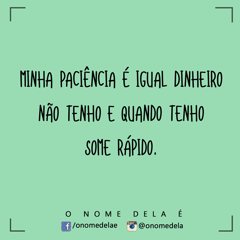 Minha paciªncia é igual dinheiro n£o tenho e quando tenho some rápido