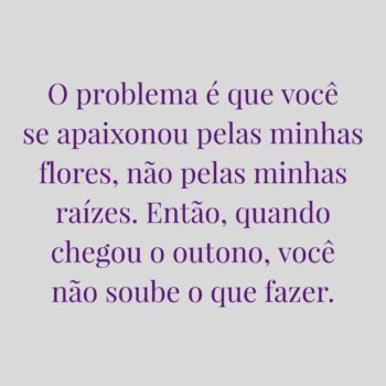 O problema é que você se apaixonou pelas minhas flores