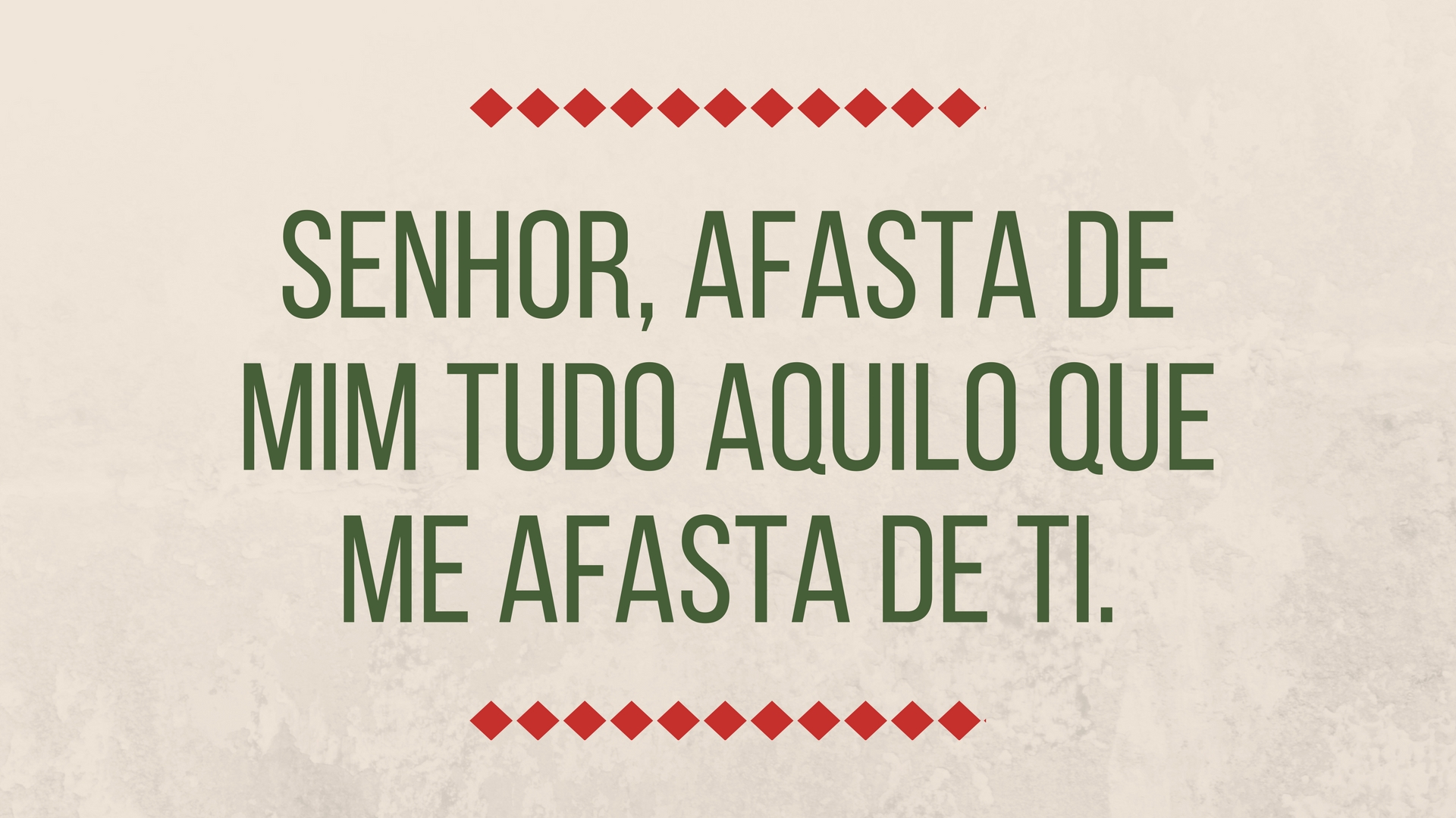 Senhor, afasta de mim tudo aquilo que me afasta de ti.