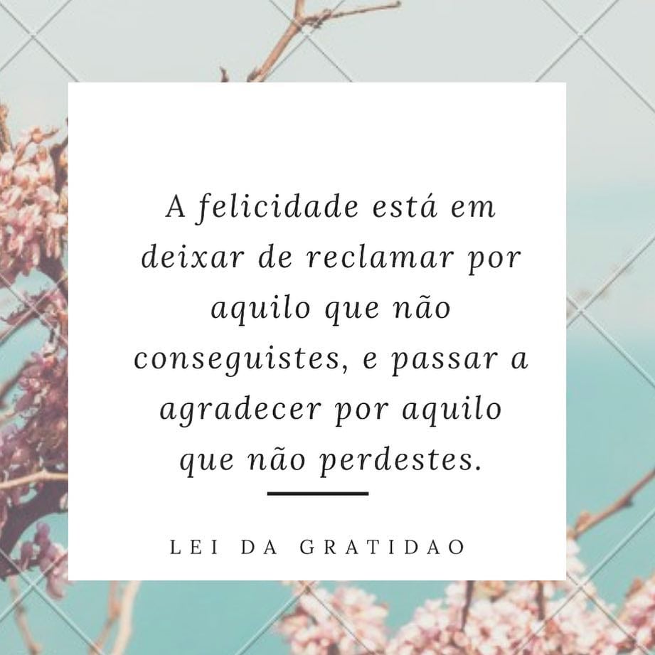 A felicidade está em deixar de reclamar por aquilo que não conseguistes, e passar a agradecer por aquilo que não perdestes. 