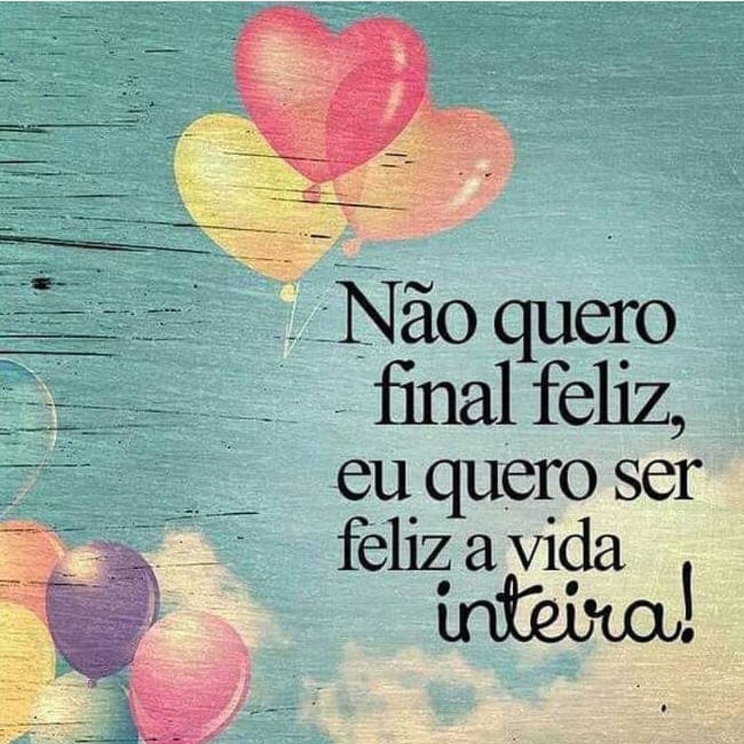 Não quero final feliz, eu quero ser feliz a vida inteira. 