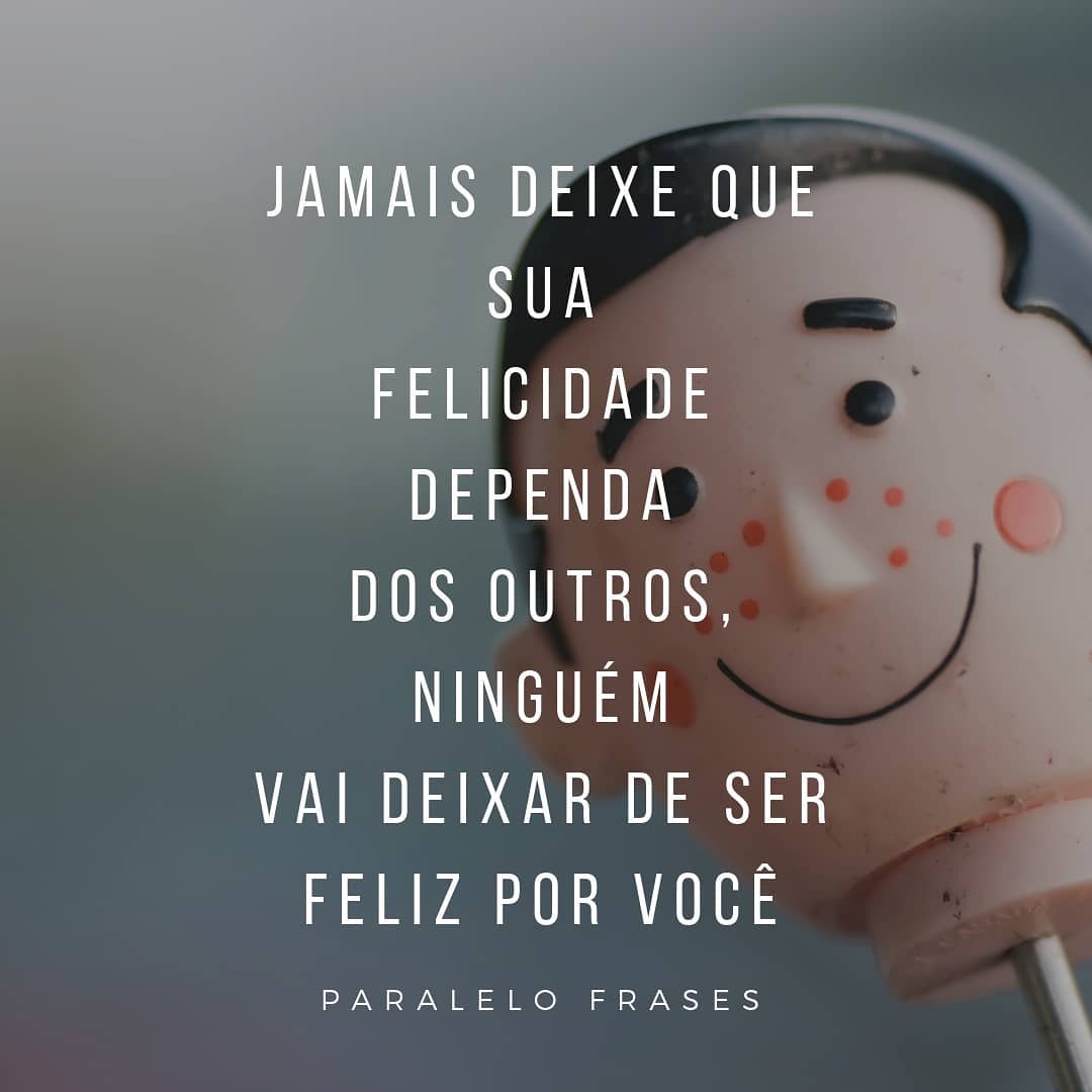 Jamais deixe que sua felicidade dependa dos outros, ninguém vai deixar de ser feliz por você.