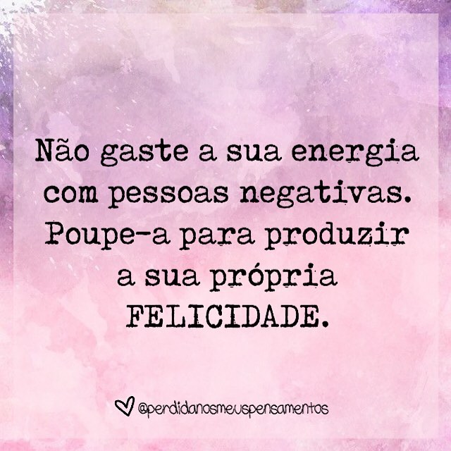 Não gaste suas energias com pessoas negativas. Poupe-a para produzir a sua própria FELICIDADE. 