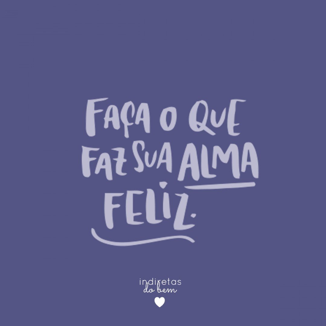 Faça o que faz sua alma feliz. 