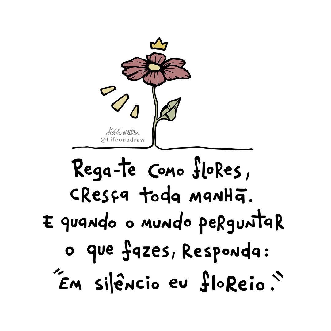 Rega-te como flores, cresça toda manhã. E quando o mundo perguntar o que fazes, responda: 