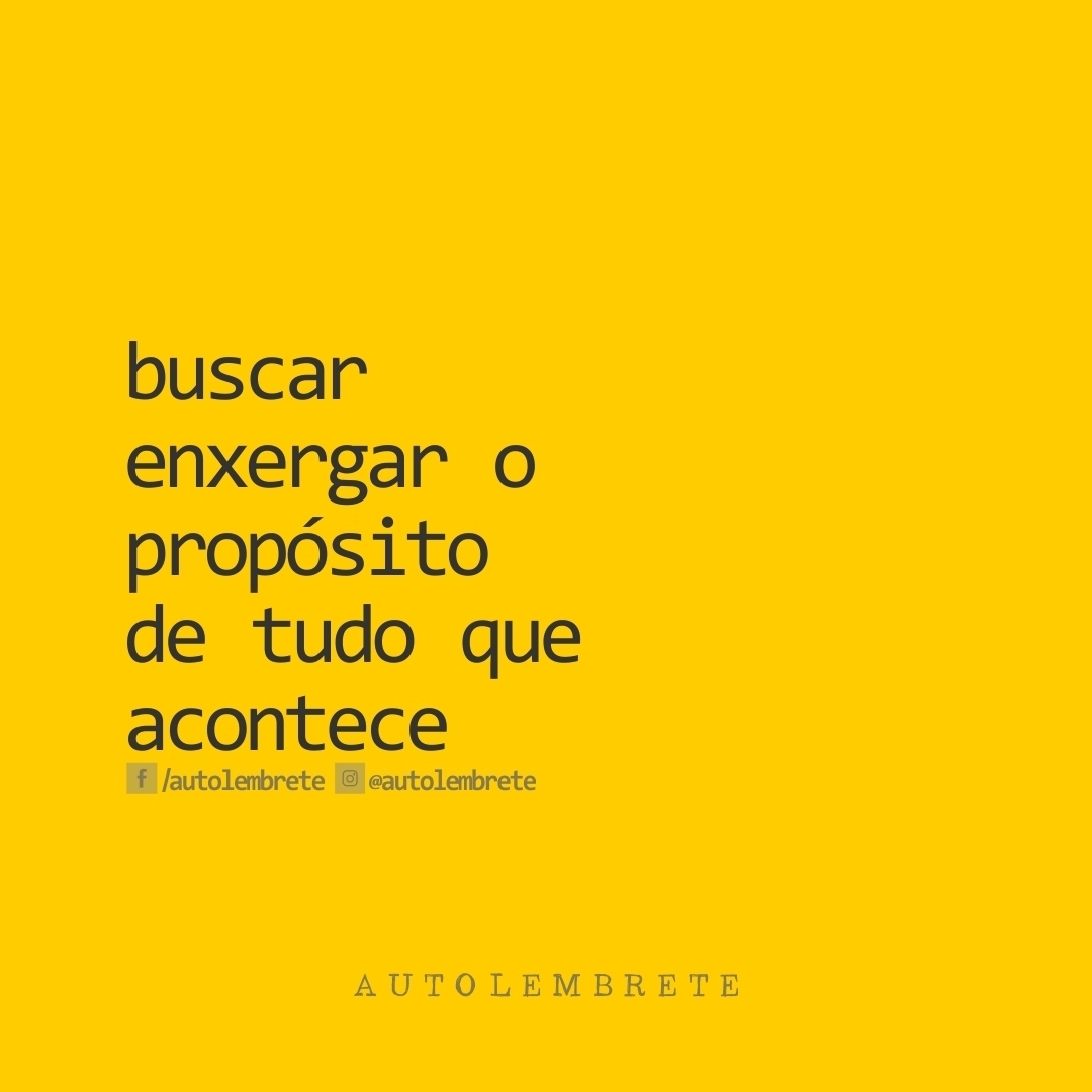 Buscar enxergar o propósito de tudo que acontece. 