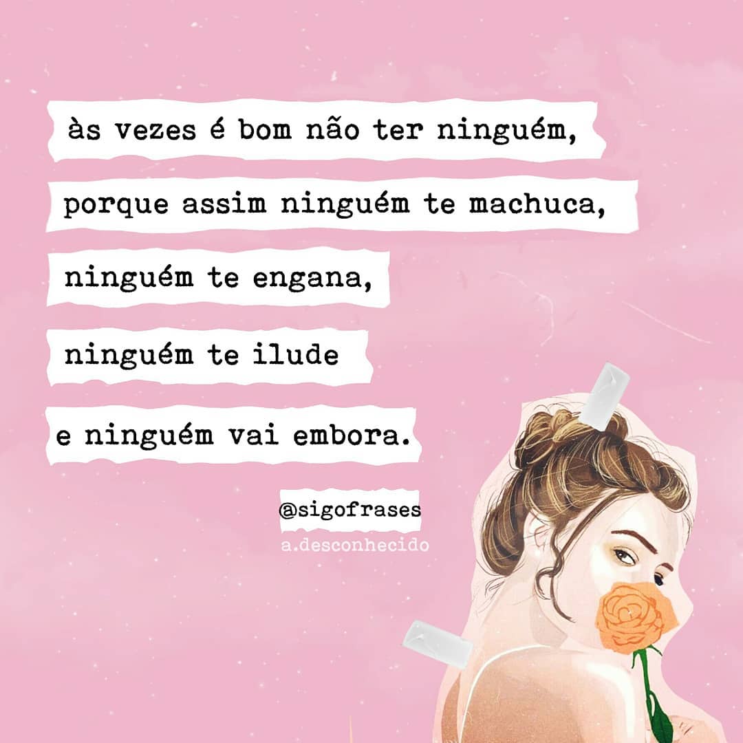 Às vezes é bom não ter ninguém, porque assim ninguém te machuca, ninguém te engana, ninguém te ilude e ninguém vai embora. 