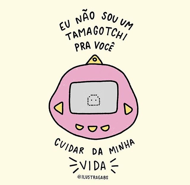 Eu não sou Tamagotchi pra você cuidar da minha vida. 