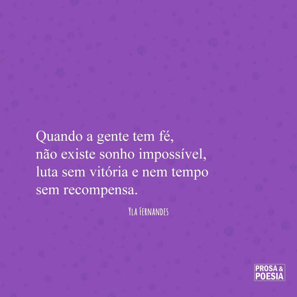 Quando a gente tem fé, não existe sonho impossível, luta sem vitória e nem tempo sem recompensa.