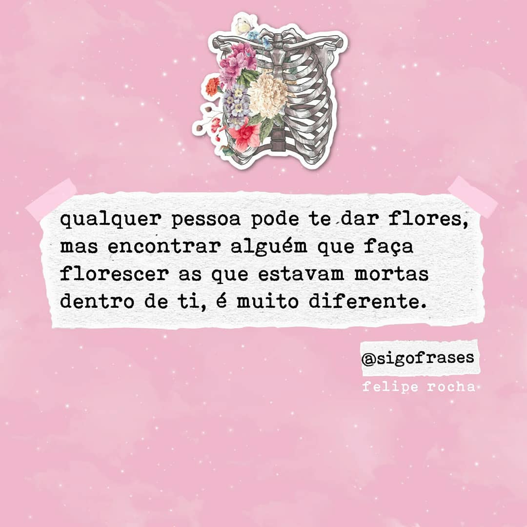 Qualquer pessoa pode te dar flores, mas encontrar alguém que faça florescer as que estavam mortas dentro de ti, é muito diferente.