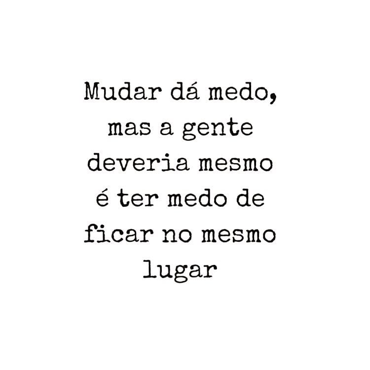 Mudar dá medo, mas a gente deveria mesmo é ter medo de ficar no mesmo lugar.