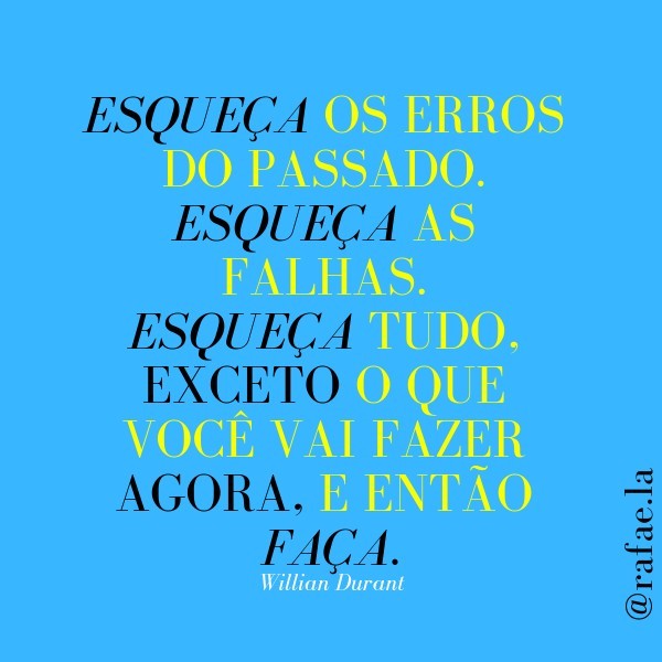 Esqueça os erros do passado. Esqueça as falhas. Esqueça tudo. Exceto o que você vai fazer agora, e então faça. 