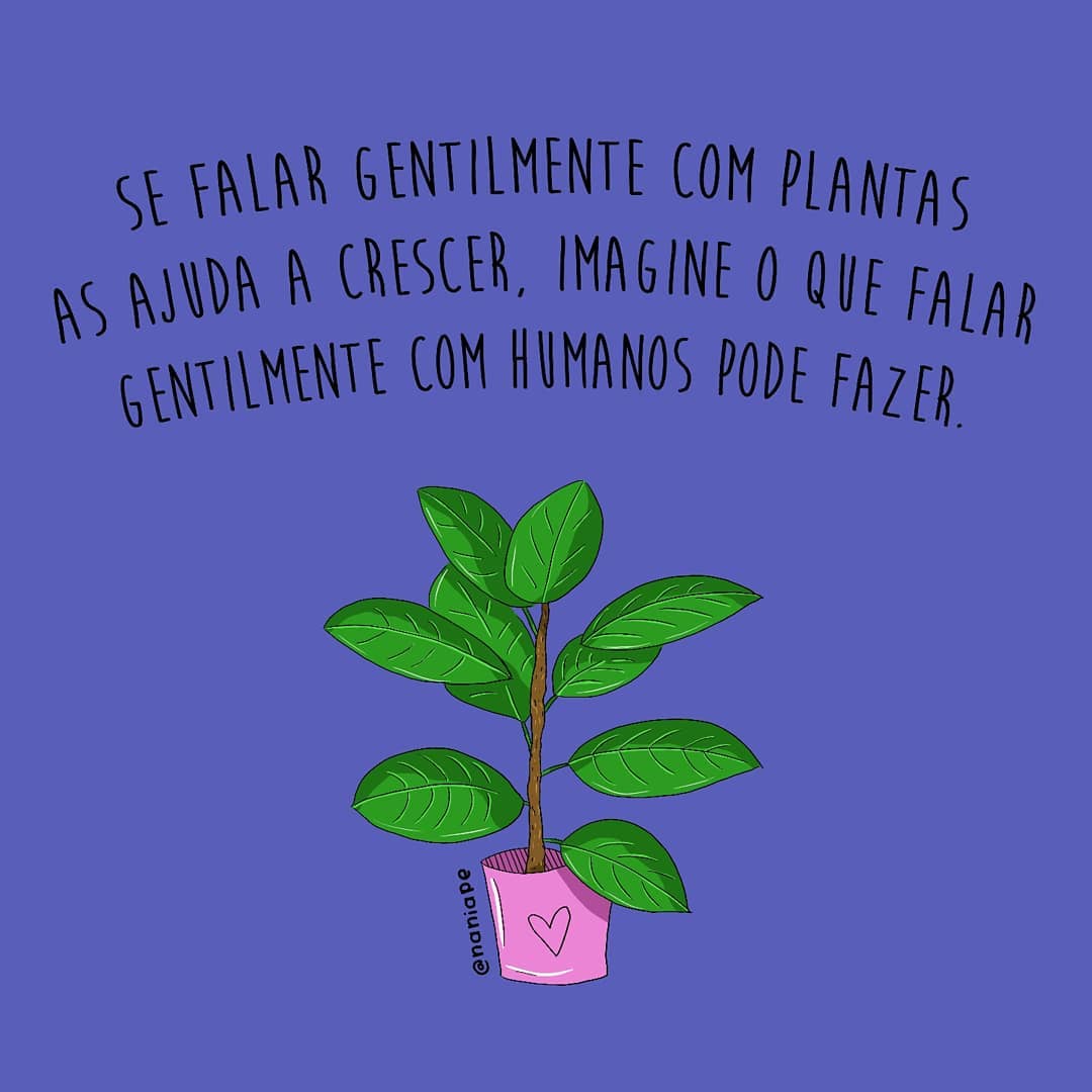 Se falar gentilmente com plantas as ajuda a crescer, imagine o que falar gentilmente com humanos pode fazer. 