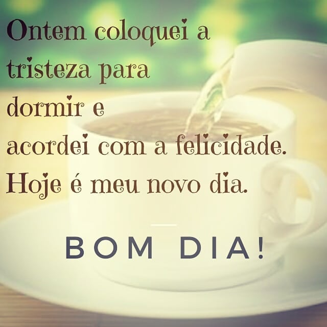 Ontem coloquei a tristeza para dormir e acordei com a felicidade. Hoje é meu novo dia. Bom dia!