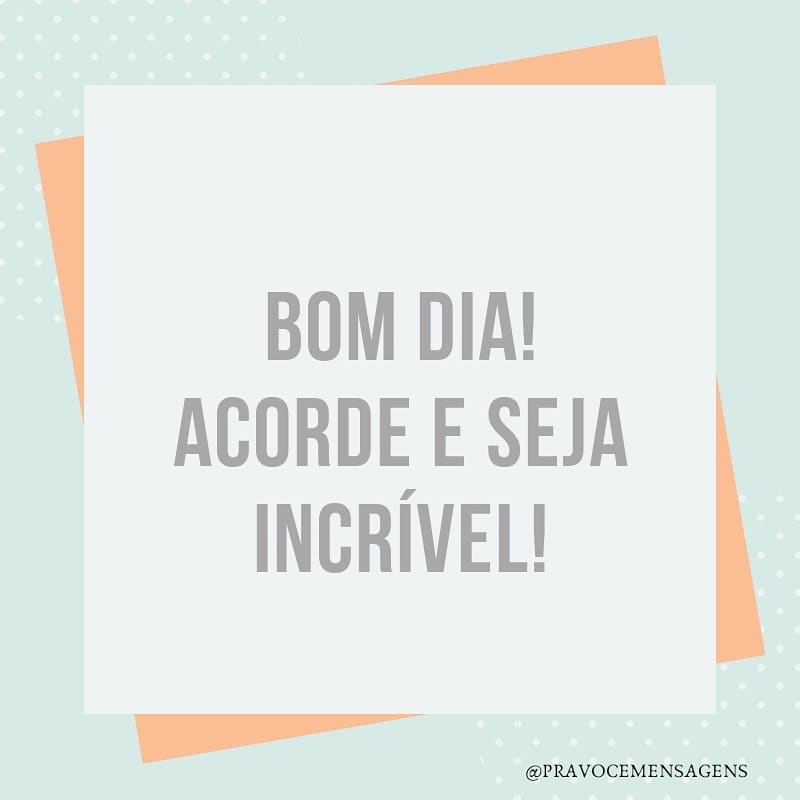 Bom dia! Acorde e seja incrível! 