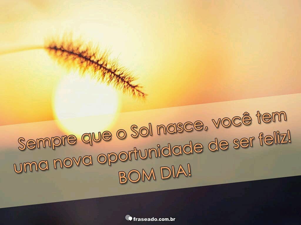 Sempre que o sol nasce, você tem uma nova oportunidade de ser feliz! Bom dia!