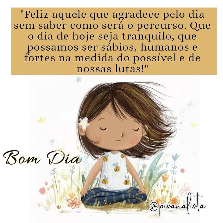 Feliz aquele que agradece pelo dia sem saber como será o percurso. Que o dia de hoje seja tranquilo, que possamos ser sábios, humanos e fortes na medida do possível e de nossas lutas! Bom dia. 