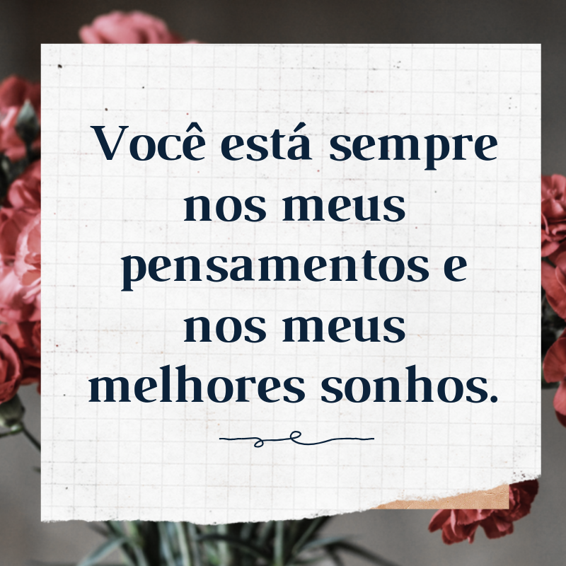 Você está sempre nos meus pensamentos e nos meus melhores sonhos.