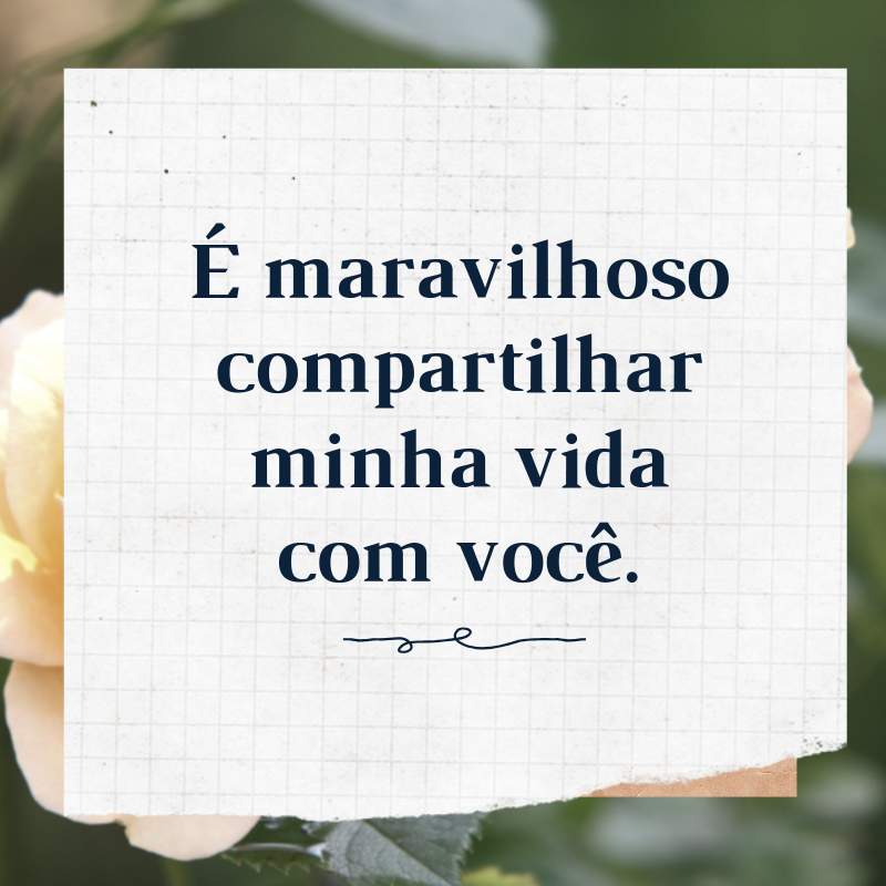 É maravilhoso compartilhar minha vida com você.