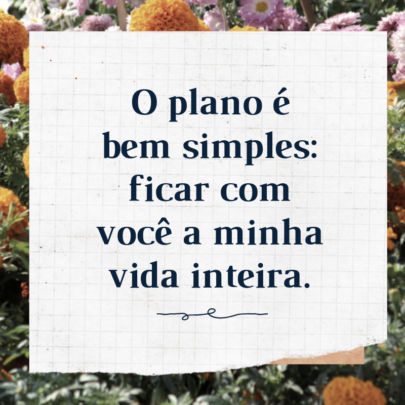 O plano é bem simples: ficar com você a minha vida inteira.