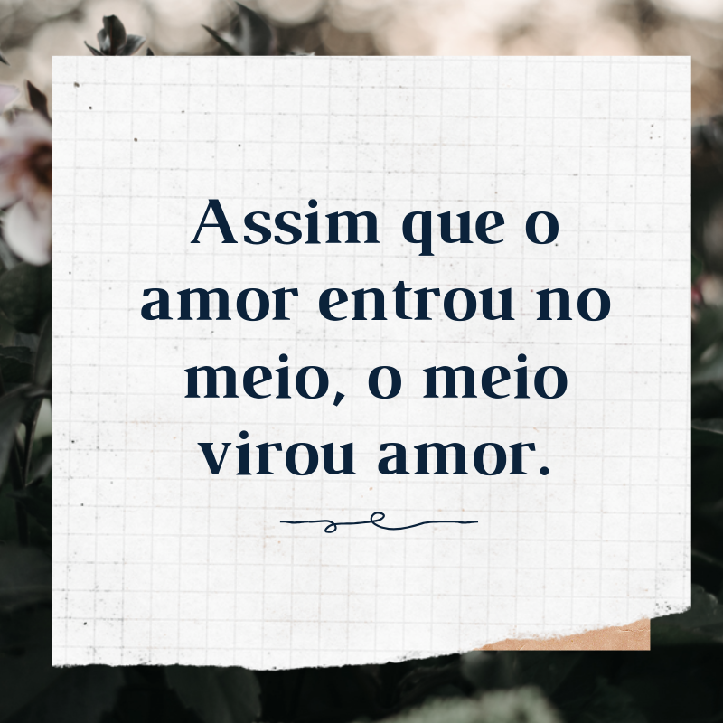 Assim que o amor entrou no meio, o meio virou amor.