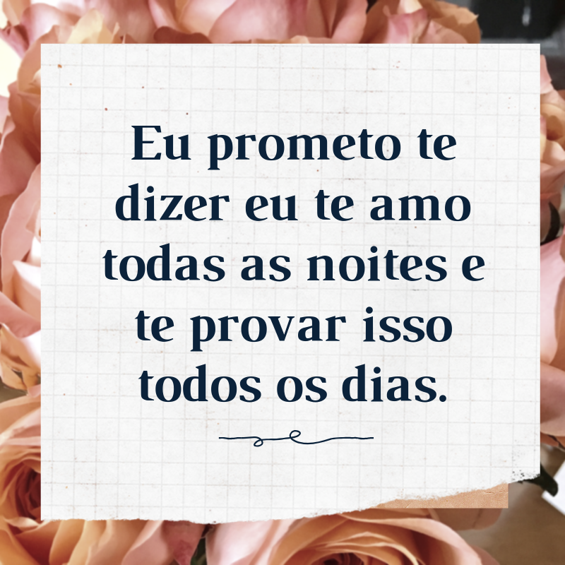 Eu prometo te dizer eu te amo todas as noites e te provar isso todos os dias.