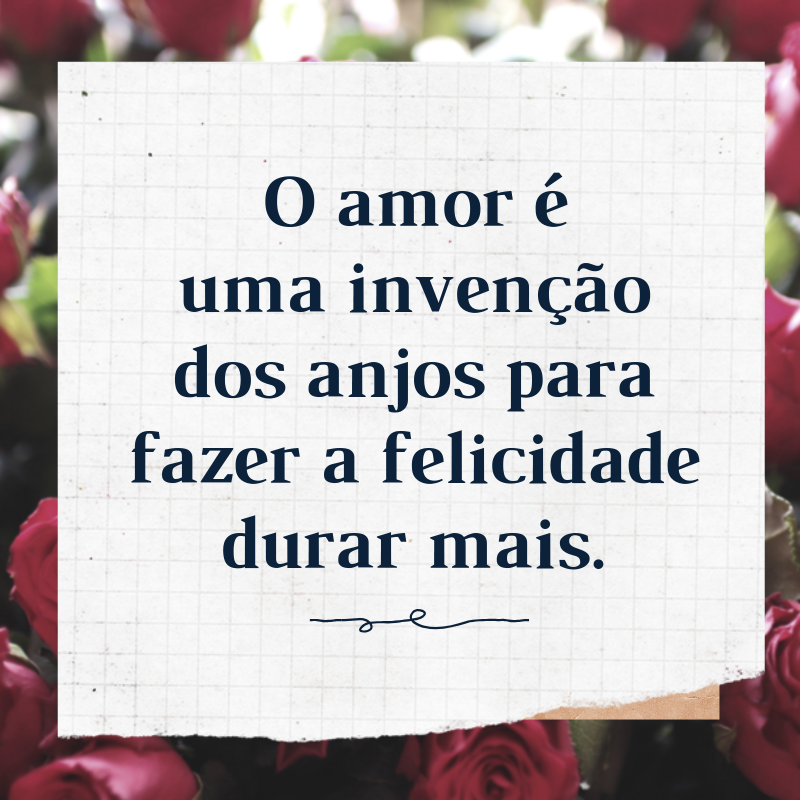 O amor é uma invenção dos anjos para fazer a felicidade durar mais.