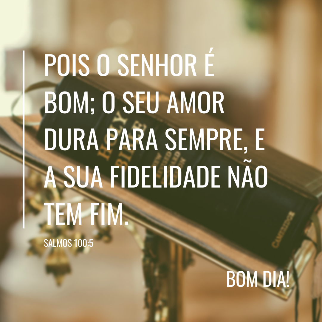 Pois o Senhor é bom; o seu amor dura para sempre, e a sua fidelidade não tem fim.