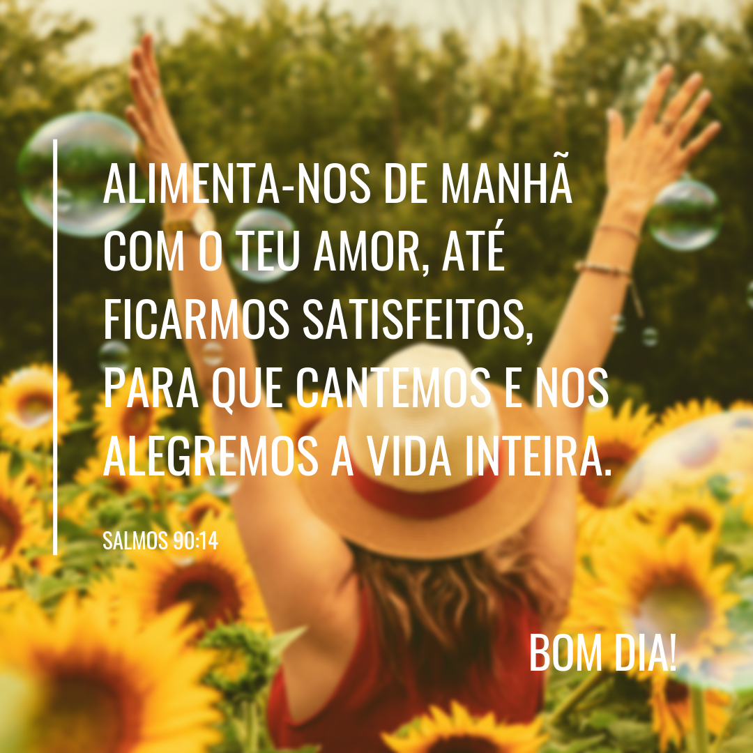 Alimenta-nos de manhã com o teu amor, até ficarmos satisfeitos, para que cantemos e nos alegremos a vida inteira.