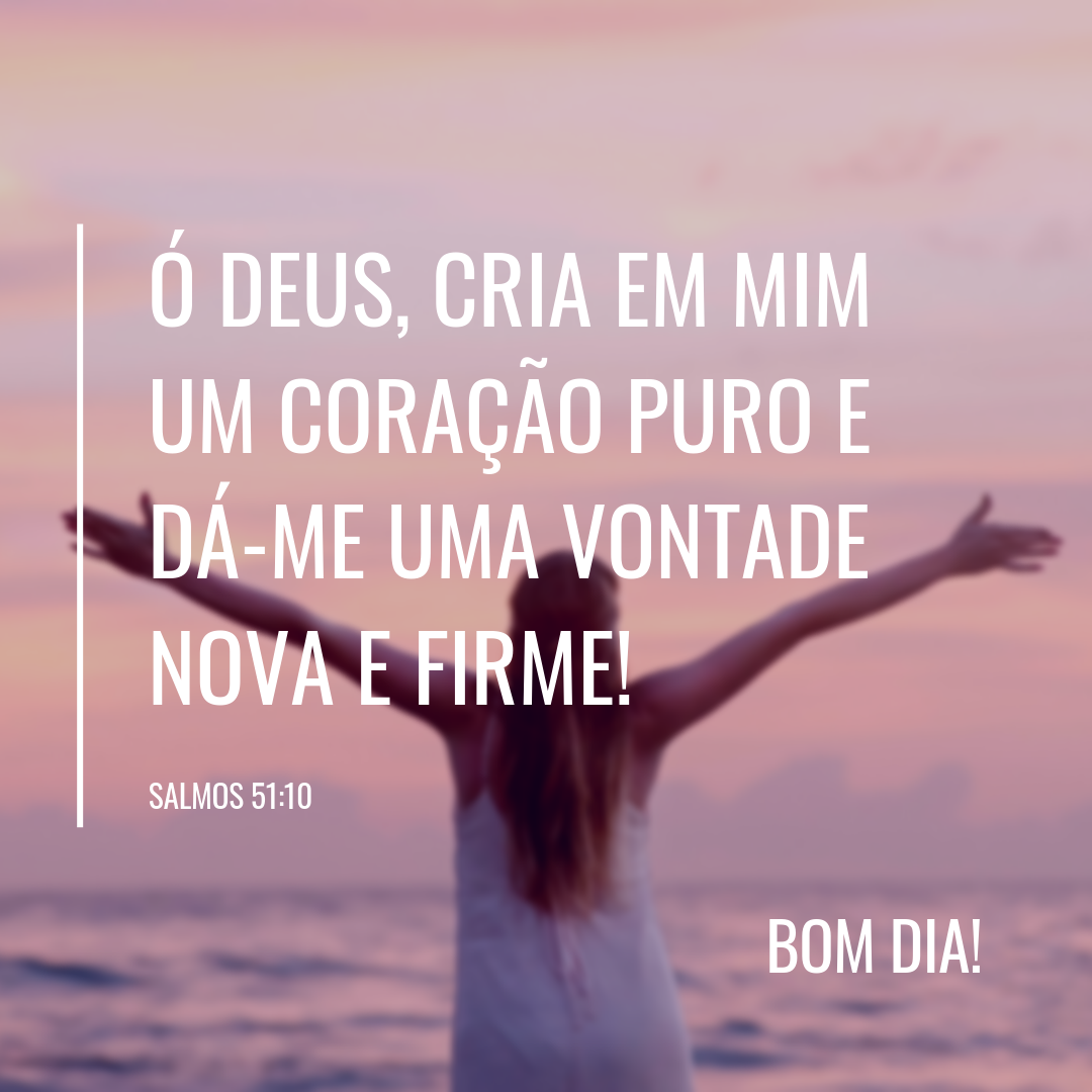 Ó Deus, cria em mim um coração puro e dá-me uma vontade nova e firme.