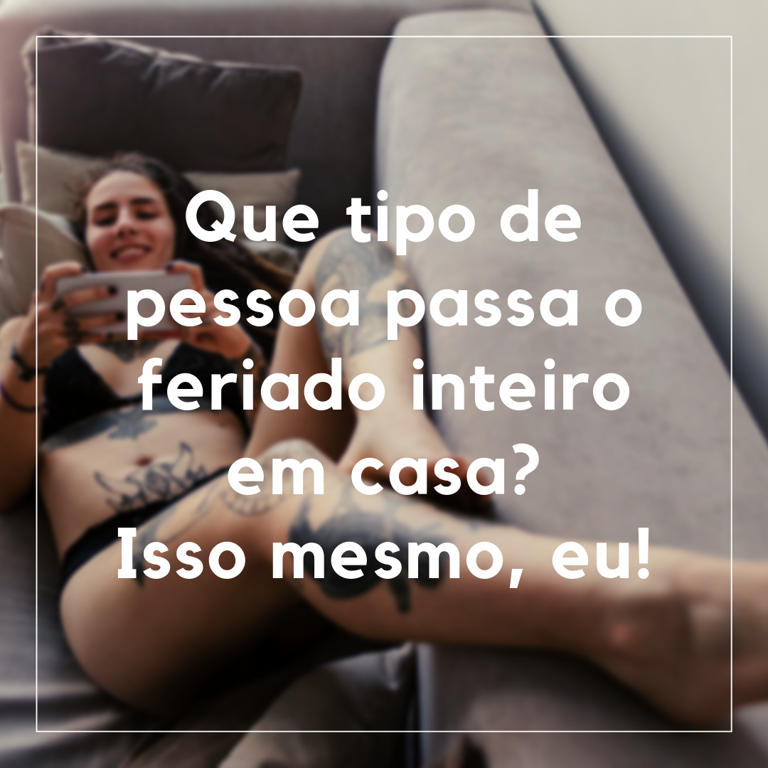 Que tipo de pessoa passa o feriado inteiro em casa? Isso mesmo, eu!