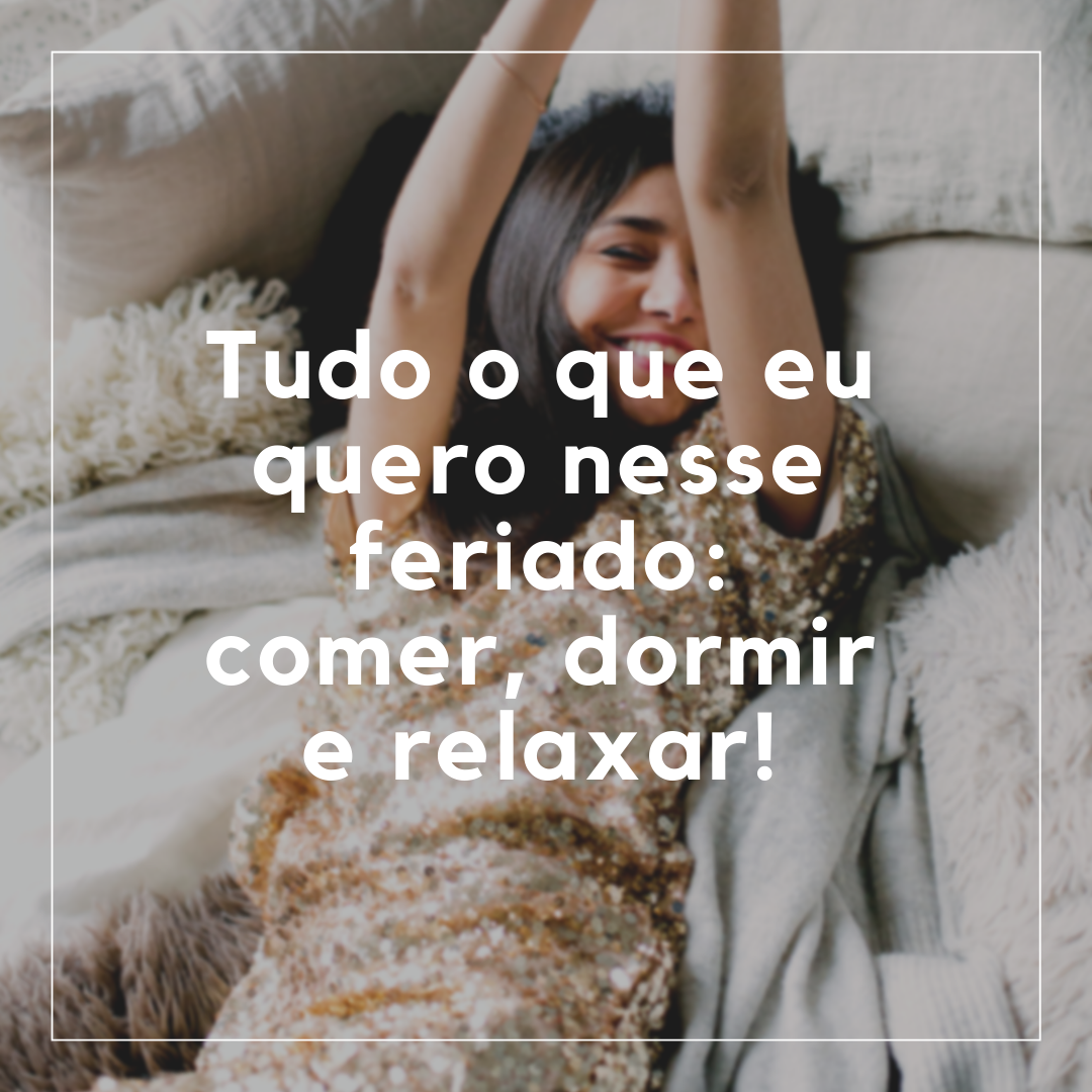 Tudo o que eu quero nesse feriado: comer, dormir e relaxar!