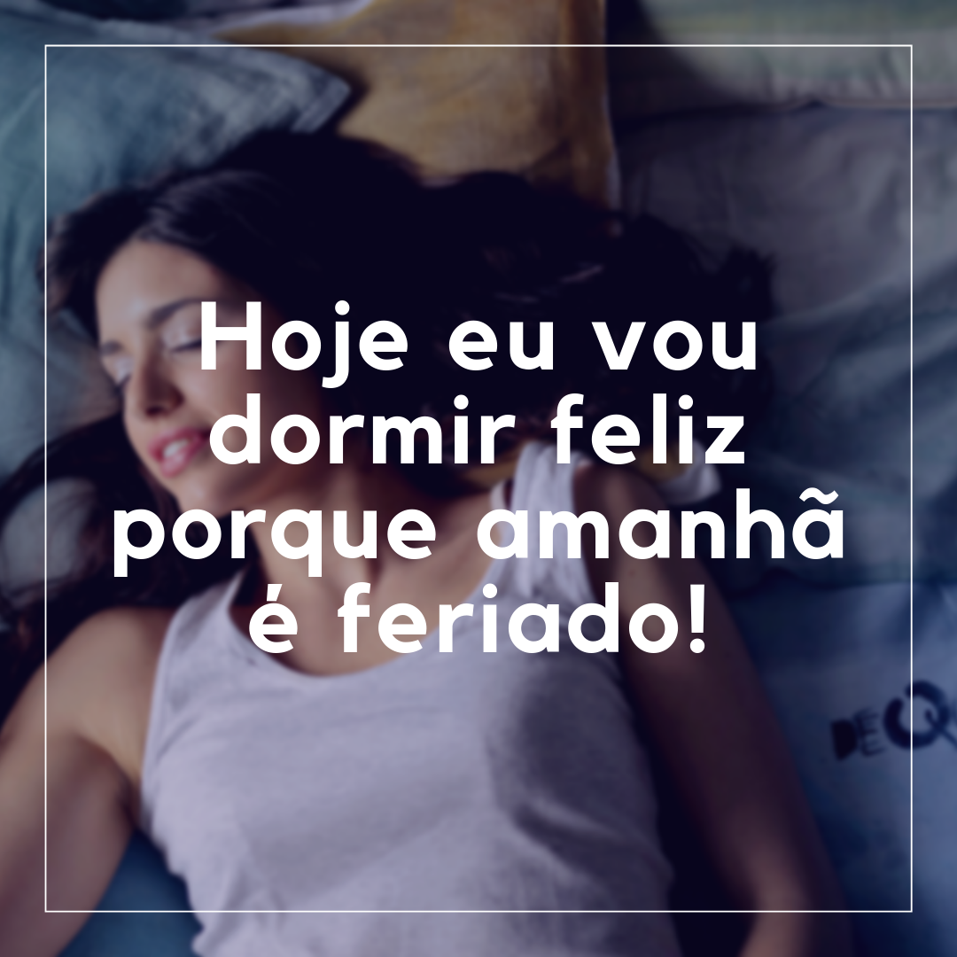 Hoje eu vou dormir feliz porque amanhã é feriado!