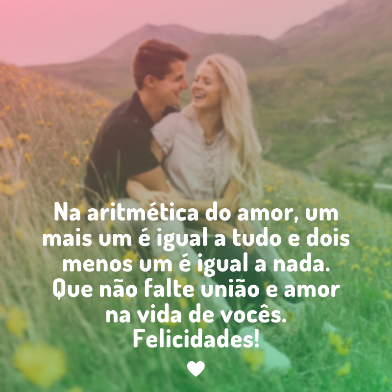 Na aritmética do amor, um mais um é igual a tudo e dois menos um é igual a nada. Que não falte união e amor na vida de vocês. Felicidades!