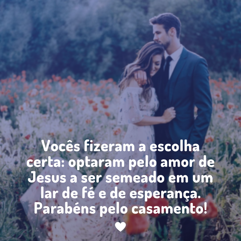 Vocês fizeram a escolha certa: optaram pelo amor de Jesus a ser semeado em um lar de fé e de esperança. Parabéns pelo casamento!