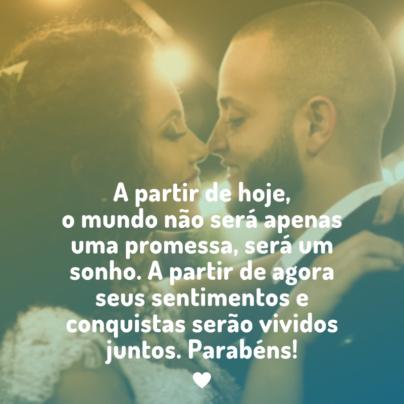 A partir de hoje, o mundo não será apenas uma promessa, será um sonho. A partir de agora seus sentimentos e conquistas serão vividos juntos. Parabéns!