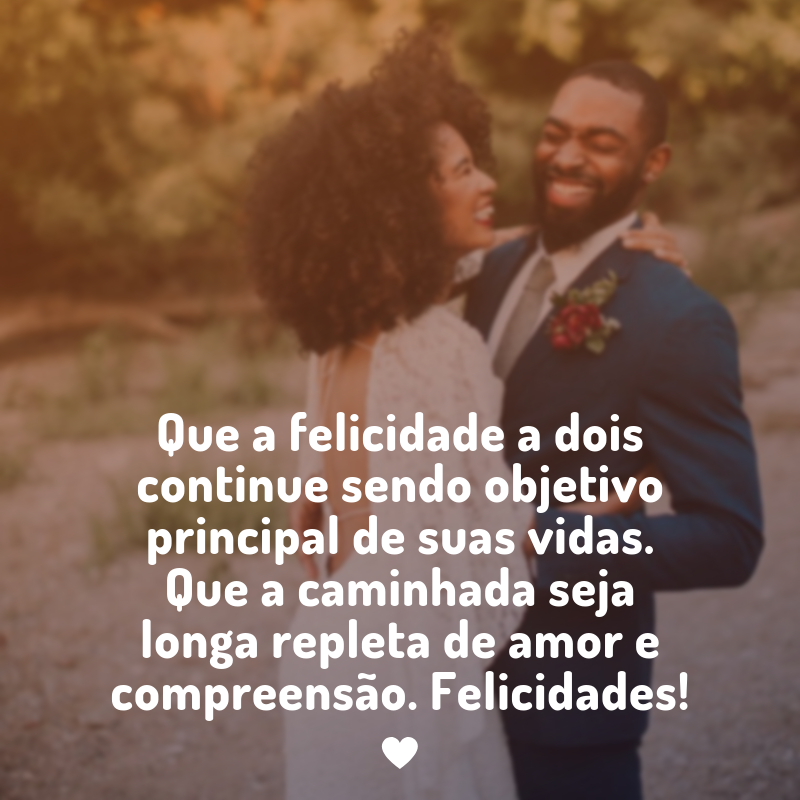 Que a felicidade a dois continue sendo objetivo principal de suas vidas. Que a caminhada seja longa repleta de amor e compreensão. Felicidades!