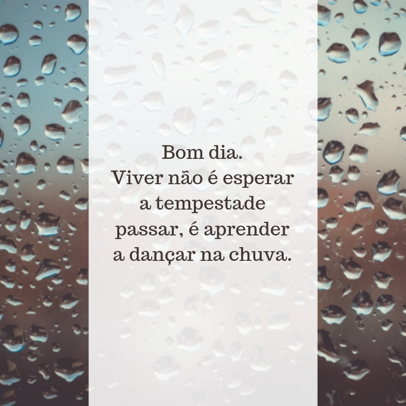 Bom dia. Viver não é esperar a tempestade passar, é aprender a dançar na chuva.