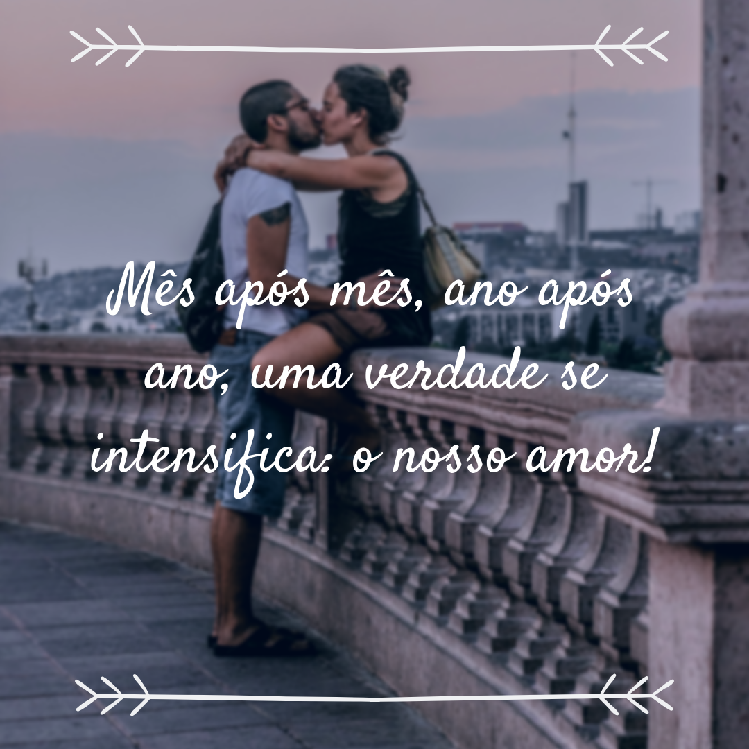 Mês após mês, ano após ano, uma verdade se intensifica: o nosso amor!