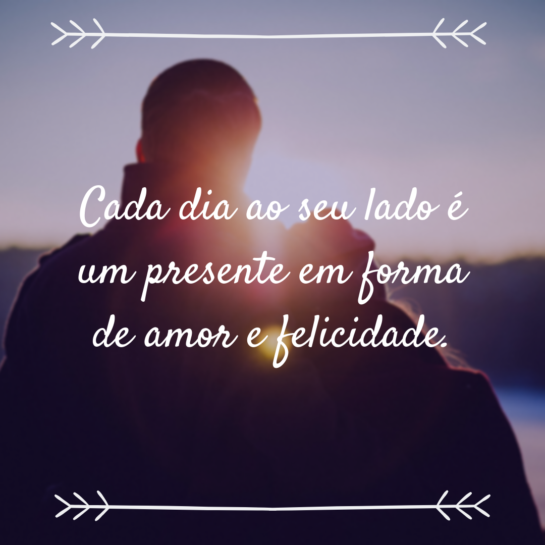 Cada dia ao seu lado é um presente em forma de amor e felicidade.