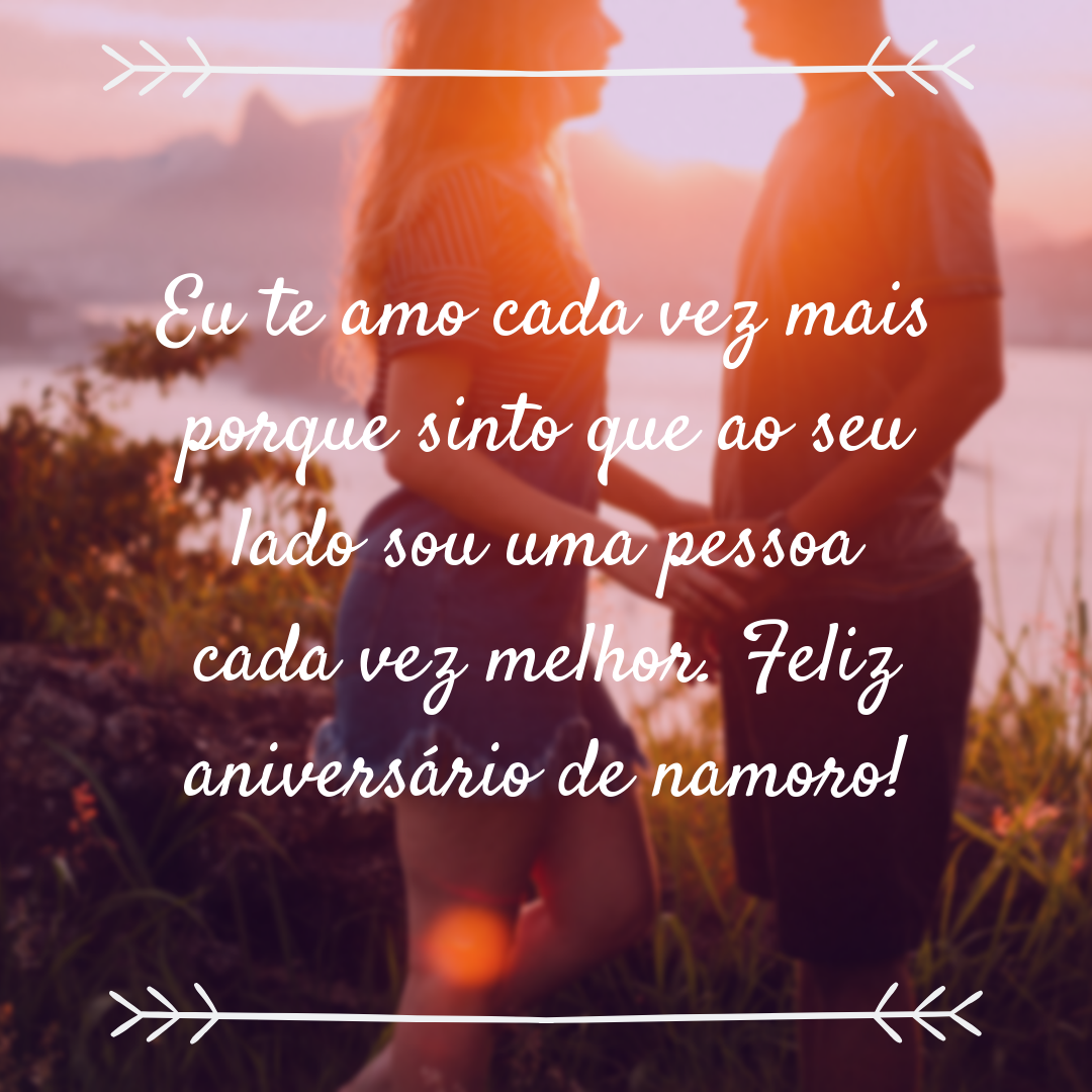 Eu te amo cada vez mais porque sinto que ao seu lado sou uma pessoa cada vez melhor. Feliz aniversário de namoro!