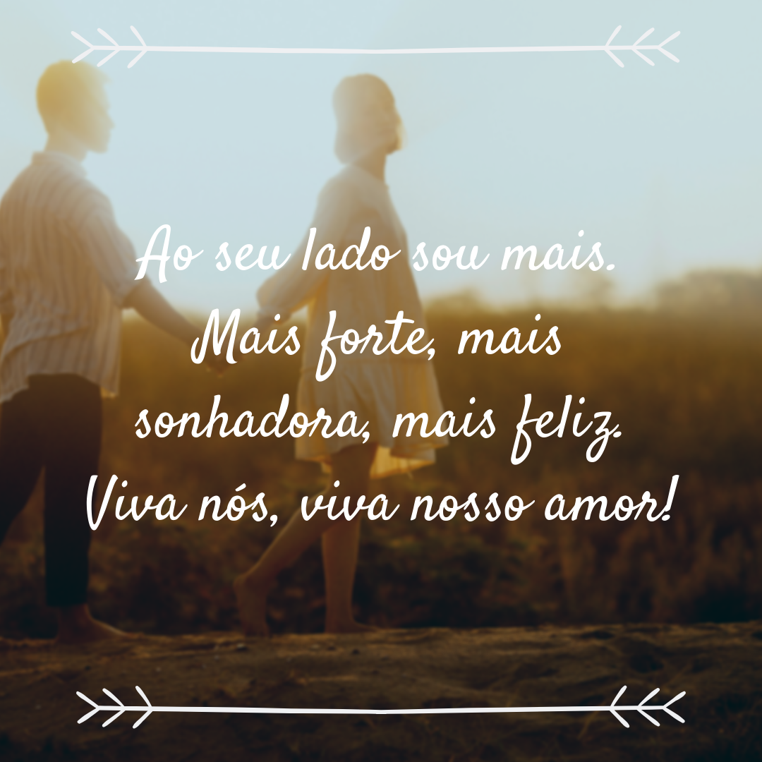 Ao seu lado sou mais. Mais forte, mais sonhadora, mais feliz. Viva nós, viva nosso amor!