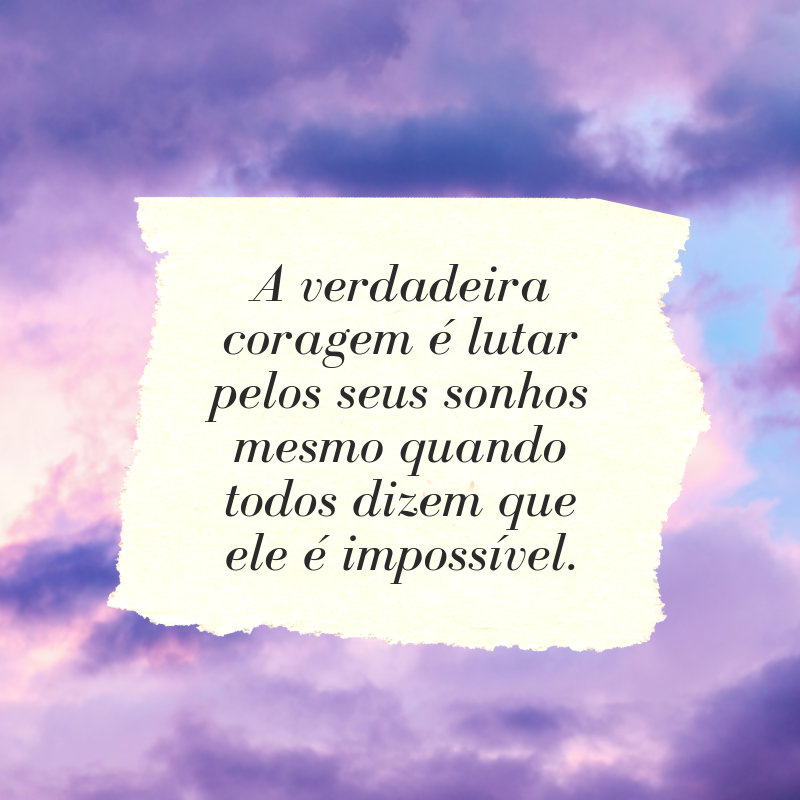 A verdadeira coragem é lutar pelos seus sonhos mesmo quando todos dizem que ele é impossível.