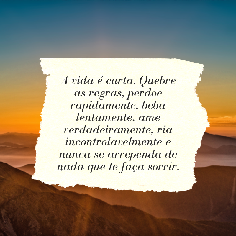 A vida é curta. Quebre as regras, perdoe rapidamente, beba lentamente, ame verdadeiramente, ria incontrolavelmente e nunca se arrependa de nada que te faça sorrir.