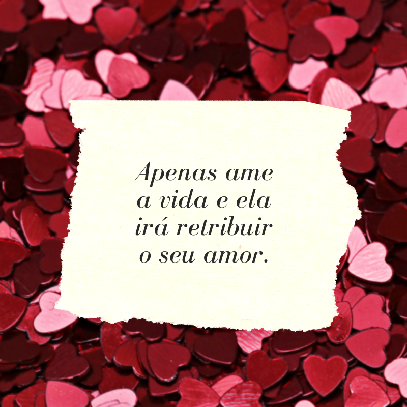 Apenas ame a vida e ela irá retribuir o seu amor.