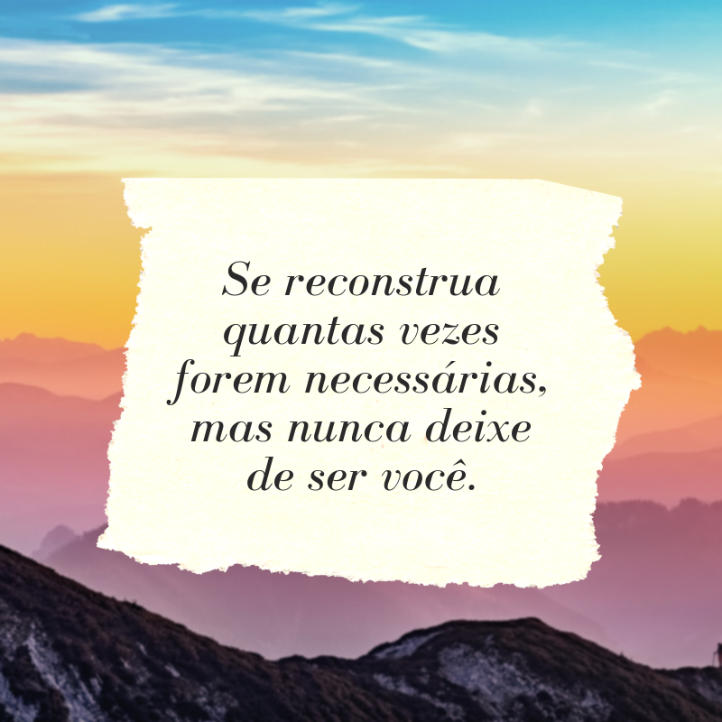 Se reconstrua quantas vezes forem necessárias, mas nunca deixe de ser você.